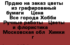 Прдаю на заказ цветы из графированый бумаги  › Цена ­ 1 500 - Все города Хобби. Ручные работы » Цветы и флористика   . Московская обл.,Химки г.